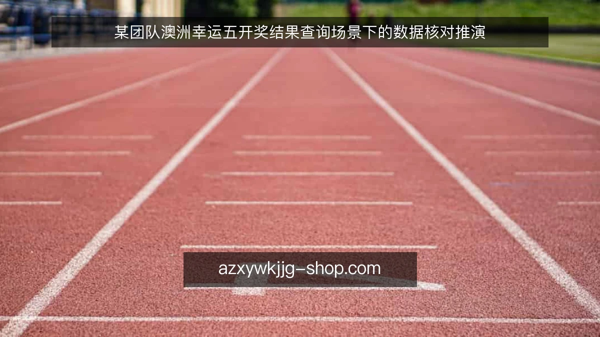 某团队澳洲幸运五开奖结果查询场景下的数据核对推演