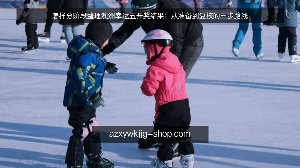 怎样分阶段整理澳洲幸运五开奖结果：从准备到复核的三步路线