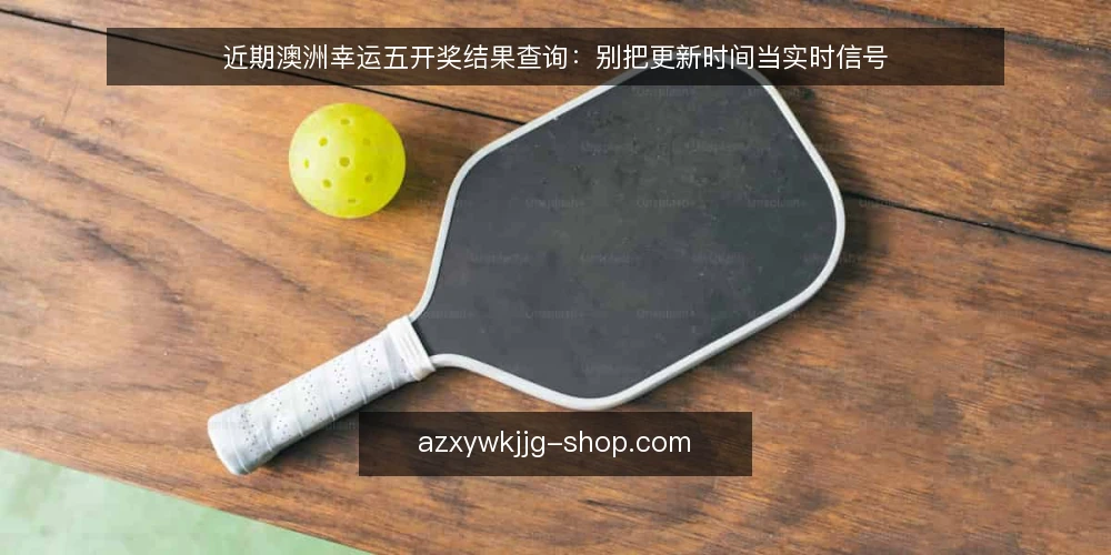 近期澳洲幸运五开奖结果查询:别把更新时间当实时信号 — 近期查询中的时间信号误区 配图