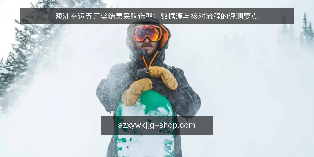 澳洲幸运五开奖结果采购选型：数据源与核对流程的评测要点 — 明确采购需求与使用场景 配图