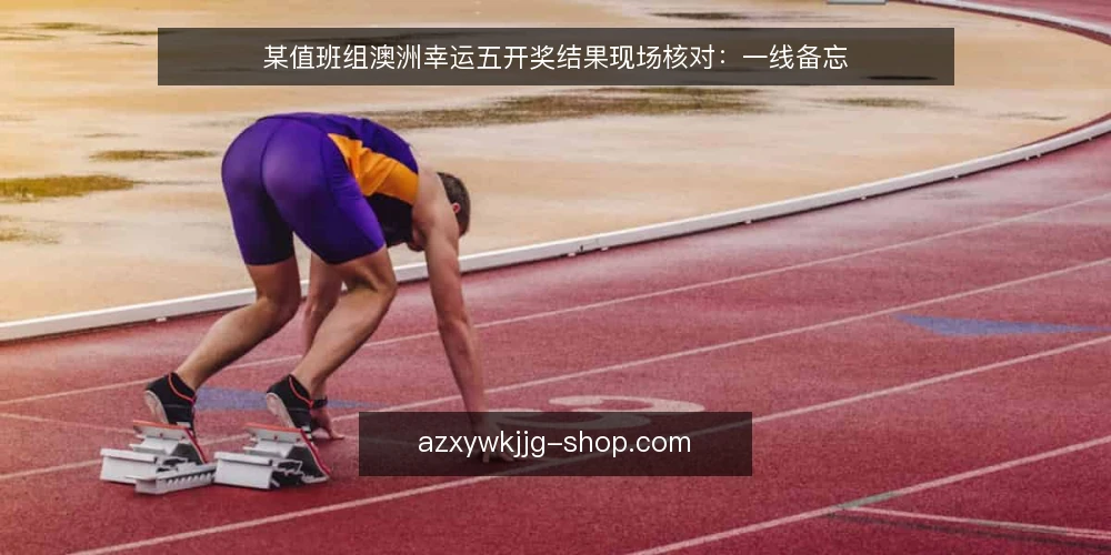 某值班组澳洲幸运五开奖结果现场核对：一线备忘 — 现场先盯哪些信号 配图
