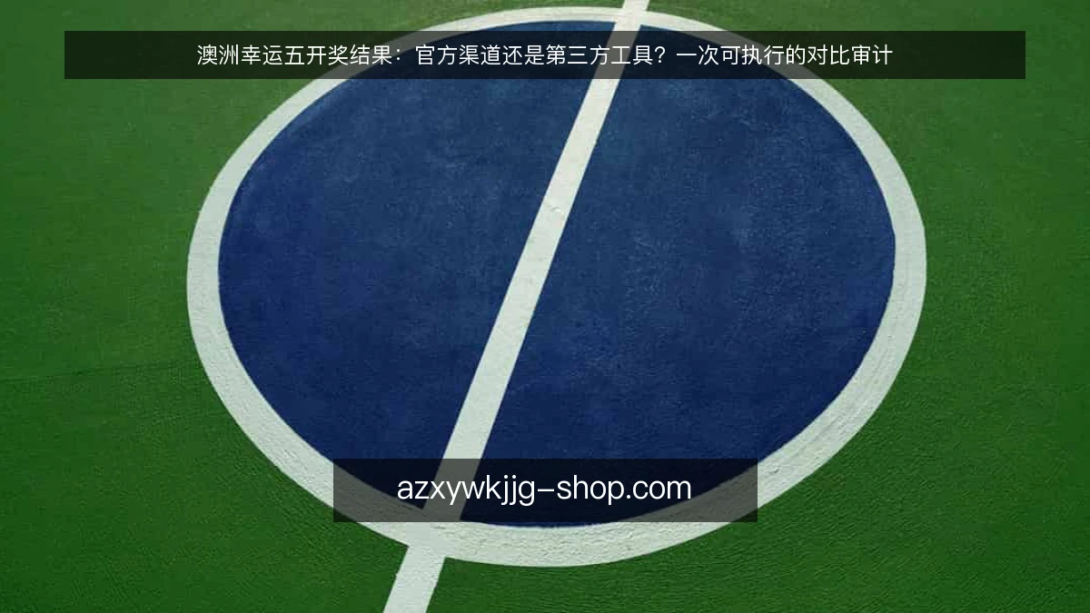 澳洲幸运五开奖结果:官方渠道还是第三方工具?一次可执行的对比审计